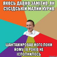 Якось давно замітив, як сусідській малий курив шантажировав його,поки йому 18 років не ісполнилось