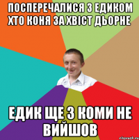 посперечалися з Едиком хто коня за хвіст Дьорне Едик ще з коми не вийшов