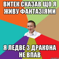 витек сказав що я живу фантазіями я ледве з дракона не впав