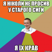 я ніколи не просив у старого сиги я їх крав