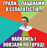 Грали з пацанами в сепаратістів... напились і повзали по городі