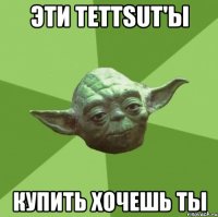 Эти Tettsut'ы купить хочешь ты