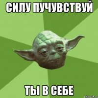 силу пучувствуй ты в себе