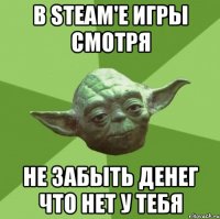 В Steam'e игры смотря не забыть денег что нет у тебя