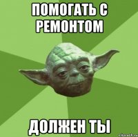 Помогать с ремонтом должен ты