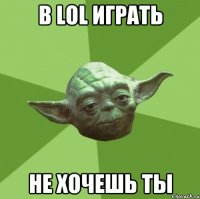 В LOL ИГРАТЬ НЕ ХОЧЕШЬ ТЫ