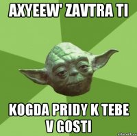 Axyeew' zavtra ti Kogda pridy k tebe v gosti