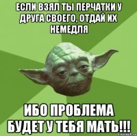 Если взял ты перчатки у друга своего, отдай их немедля ибо проблема будет у тебя мать!!!