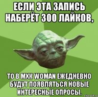 Если эта запись наберёт 300 лайков, то в МХК WOMAN ежедневно будут появляться новые интересные опросы.