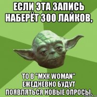 Если эта запись наберёт 300 лайков, то в "МХК WOMAN" ежедневно будут появляться новые опросы.