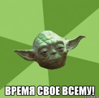  ВРЕМЯ СВОЕ ВСЕМУ!