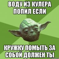 воду из кулера попил если кружку помыть за собой должен ты