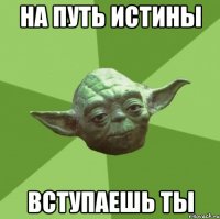 На путь истины вступаешь ты