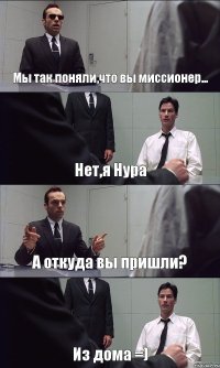 Мы так поняли,что вы миссионер... Нет,я Нура А откуда вы пришли? Из дома =)