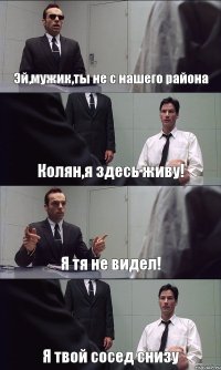 Эй,мужик,ты не с нашего района Колян,я здесь живу! Я тя не видел! Я твой сосед снизу