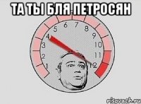 та ты бля петросян 