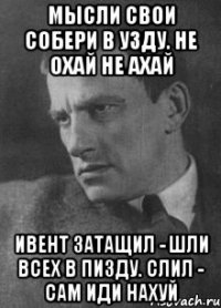 мысли свои собери в узду. не охай не ахай ивент затащил - шли всех в пизду. слил - сам иди нахуй