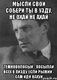 Мысли свои собери ты в узду, не охай не ахай темноволосый - посылай всех в пизду если рыжий - сам иди нахуй