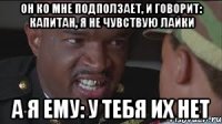 Он ко мне подползает, и говорит: Капитан, я не чувствую лайки А я ему: У тебя их нет