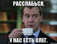 РАССЛАБЬСЯ, У НАС ЕСТЬ ОЛЕГ.