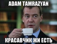 Adam Tamrazyan Красавчик жи есть