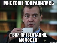 Мне тоже понравилась твоя презентация. Молодец!