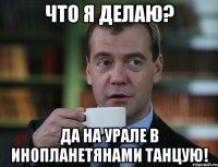 Что я делаю? Да на Урале в инопланетянами танцую!