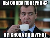 Вы снова поверили? А я снова пошутил)