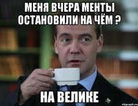 меня вчера менты остановили На чём ? На велике