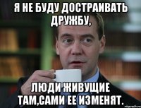 я не буду достраивать Дружбу, люди живущие там,сами ее изменят.