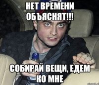 НЕт времени обЪяснят!!! Собирай вещи, едем ко мне