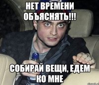 НЕт времени обЪяснять!!! Собирай вещи, едем ко мне