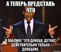 А теперь представь что В паблике "Это Донецк, детка!" действительно только Донецкие.