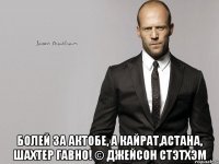  Болей за Актобе, а Кайрат,Астана, Шахтер гавно! © Джейсон Стэтхэм