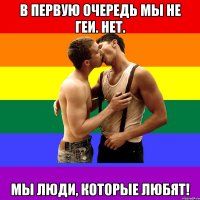 В первую очередь мы не геи. Нет. Мы люди, которые любят!