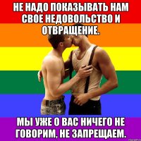Не надо показывать нам свое недовольство и отвращение. Мы уже о вас ничего не говорим, не запрещаем.