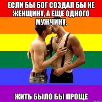 Если бы Бог создал бы не женщину, а еще одного мужчину, жить было бы проще