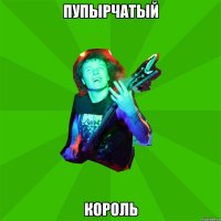 пупырчатый король