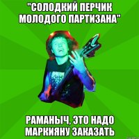 "солодкий перчик молодого партизана" раманыч, это надо маркияну заказать