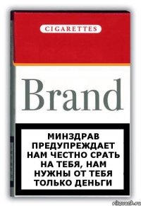 Минздрав предупреждает нам честно срать на тебя, нам нужны от тебя только деньги