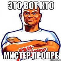 это вот кто мистер пропре