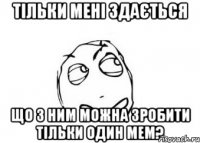 Тільки мені здається що з ним можна зробити тільки один мем?