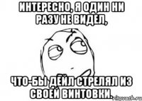 Интересно, я один ни разу не видел, Что-бы Дейл стрелял из своей винтовки.