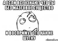 а если все узнают что ты без мазговое существо и воспримут это как не шутку