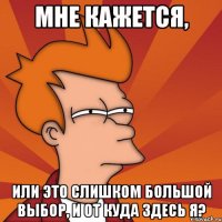 Мне кажется, Или это слишком большой выбор, и от куда здесь я?