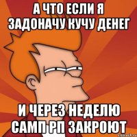 А что если я задоначу кучу денег и через неделю самп рп закроют