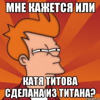 МНЕ КАЖЕТСЯ ИЛИ КАТЯ ТИТОВА СДЕЛАНА ИЗ ТИТАНА?
