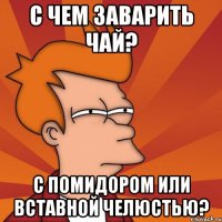 с чем заварить чай? с помидором или вставной челюстью?