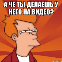 А че ты делаешь у него на видео? 