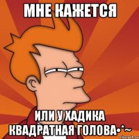 мне кажется или у хадика квадратная голова•*~